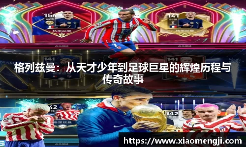 格列兹曼：从天才少年到足球巨星的辉煌历程与传奇故事